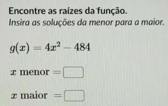 Encontre as raízes da função.
Insira as soluções da menor para a maior.
g(x)=4x^2-484
xmenor=
x maior=