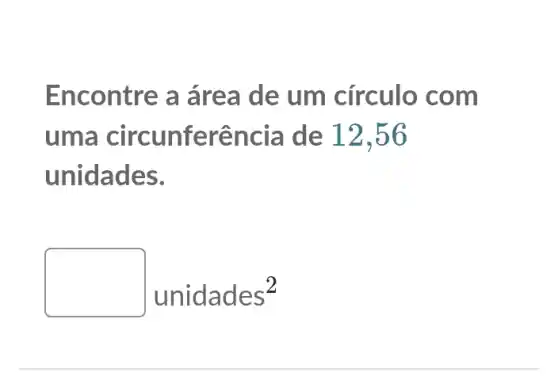 Encontre a áre a de um círculo com
uma circunferência de 12 .56
unidades.
unidades^2