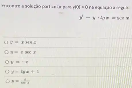 Encontre a solução particular para y(0)=0 na equação a seguir:
y'-ycdot tgx=secx
y=xsenx
y=xsecx
y=-x
y=tgx+1
y=(x)/(secx)