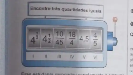 Encontre três quantidades iguais
4^(1)/(2) 4(1)/(2) (10)/(45) (18)/(4) 4.5 (4)/(5)
I II III IV V VI
o
er
m
pl
er
ca