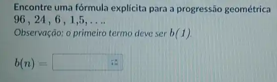 Encontre uma formula explícita para a progressão geométrica
96,24,6,1,5,ldots 
Observação: 0 primeiro termo deve ser b(1)
b(n)=