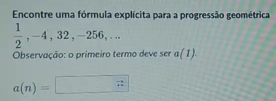 Encontre uma formula explícita para a progressão geométrica
(1)/(2),-4 -256
Observação: 0 primeiro termo deve ser a(1)
a(n)=