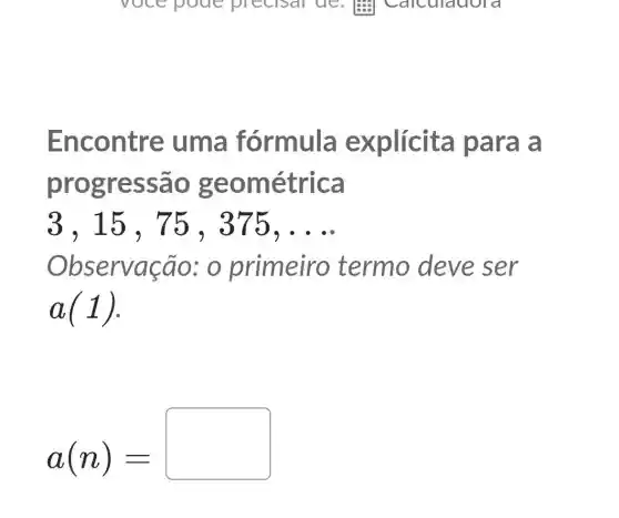 Encontre uma fórmula explícita para a
progre ssao g eométrica
3,15,75 , 375, __
Ob servação:o primeiro termo deve ser
a(1)
a(n)=