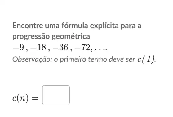 Encontre uma fórmula explícita para a
progressão geométrica
-9,-18,-36,-72,ldots 
Observação: 0 primeiro termo deve ser c(1)
c(n)=