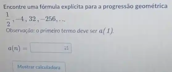 Encontre uma fórmula explícita para a progressão geométrica
(1)/(2),-4 , 32, -256 __
Observação: 0 primeiro termo deve ser a(1)
a(n)=