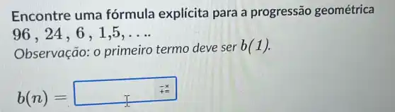 Encontre uma fórmula explícita para a progressão geométrica
96,24,6,1,5,ldots 
Observação: 0 primeiro termo deve ser
b(1)
b(n)=