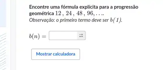 Encontre uma fórmula explícita para a progressão
geométrica 12 , 24 , 48 , 96, __
Observação: 0 primeiro termo deve ser b(1)
b(n)=