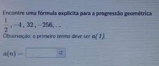 Encontre uma fórmula explicita para a progressão geométrica
(1)/(2),-4 , 32. -256 , . .
Observação: o primeiro termo deve ser a(1)
a(n)=