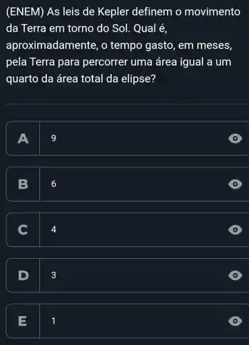 (ENEM) As leis de Kepler definem o movimento
da Terra em torno do Sol . Qual é,
aproximadamer ite, o tempo gasto, em meses,
pela Terra para percorrer uma área igual a um
quarto da área total da elipse?
A
9
B
6
4
D
3
E
1