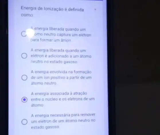 Energia de Ionização é definida
como:
A energia liberada quando um
omo neutro captura um elétron
para formar um ânion
A energia liberada quando um
elétron é adicionado a um átomo
neutro no estado gasoso
A energia envolvida na formação
de um ion positivo a partir de um
átomo neutro
A energia associada à atração
D entre o núcleo e os elétrons de um
átomo.
A energia necessária para remover
um elétron de um átomo neutro no
estado gasoso.