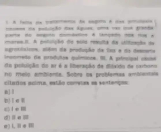 the engishs is this
que grands
langado now How a
mores do solds results do utilizagão do
do productio de liwo a do descarts
incorreto de quimieos. III. A pelinelpal cause
đa poluição do ar é a liberação đe đióxido de carbono
no melo amblente. Sobre os problema amblentals
citados acima , estão correlas as senteneas:
a) I
II
c)Te III
d) II e III
e) 1, ll e Ill