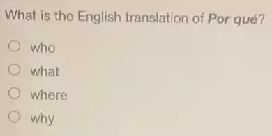 What is the English translation of Por qué?
who
what
where
why