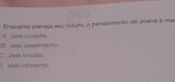 Enquanto planeja seu futuro, 0 pensamento de Joana é ma
A. pela ousadia.
B. pelo pessimismo.
C. pela timidez.
pelo otimismo.