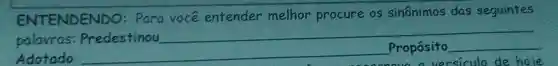 ENTENDENDO : Para você entender melhor procure os sinônimos das seguintes
palavras:Predestinou
Adotado __ Propósito __
versiculo de hoie