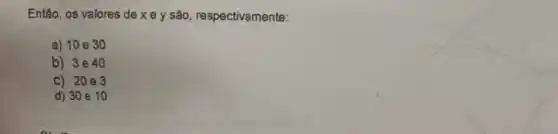 Então, os valores de x e y são respectivamente:
a) 10 e 30
b) 3e40
C) 20 e3
d) 30 e 10