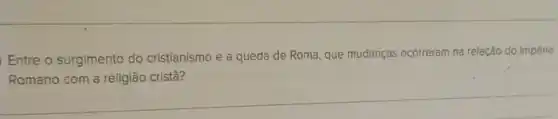 Entre o surgimento do cristianismo e a queda de Roma, que mudanças ocorreram na relação do Império
cristã?
__