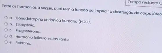 Entre os hormônios a seguir, qual tem a função de impedir a destruição do corpo lúteo
a. Gonadotropina coriônica humana (HCG).
b. Estrogênio.
c. Progesterona
d. Hormônio folículo estimulante
e. Relaxina