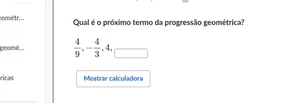 eométr __
geomé...
ricas
Qual é o próximo termo da progressão geométrica?
(4)/(9),-(4)/(3),4