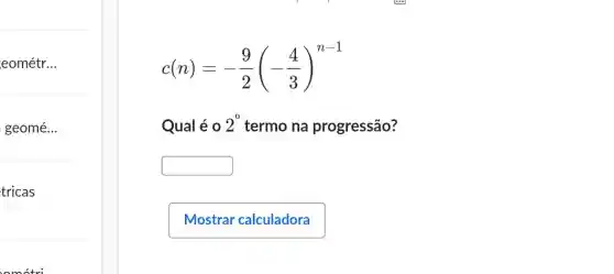 eométr. __
geomé...
tricas
c(n)=-(9)/(2)(-(4)/(3))^n-1
Qual é 0 2^circ  termo na progressão?
square