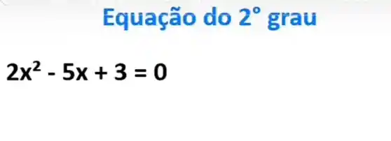 Equaçã o do 2^circ  grau
2x^2-5x+3=0