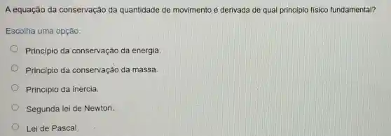 A equação da conservação da quantidade de movimento é derivada de qual principio fisico fundamental?
Escolha uma opção:
Princípio da conservação da energia.
Princípio da conservação da massa.
Principio da inércia.
Segunda lei de Newton.
Lei de Pascal.