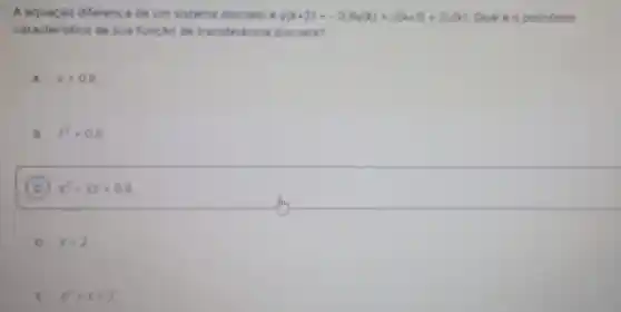 A equação diferenca de um sistema discreto e y(x+2)=-0.8y(x)+6(x+5)+2(x) Qual 6 o polinómio
caracteristico de sua funcao de transferencia discreta?
A z+0.6
B z^2+0.8
C ) z^2+2z+0.8
D z+2
E 2^2+2+2