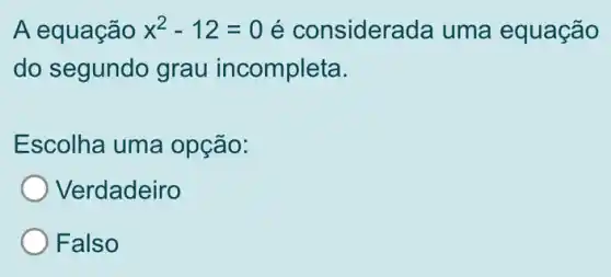 A equação x^2-12=0 é considera da uma equação
do segundo grau incompleta.
Escolha uma opção:
Verdadeiro
Falso