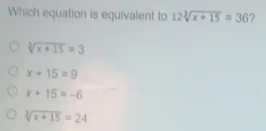 Which equation is equivalent to 12sqrt [3](x+15)=36
sqrt [3](x+15)=3
x+15=9
x+15=-6
sqrt [3](x+15)=24