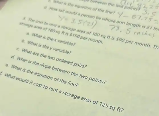 what is the equation of the line?
d. How tall would
storage area or 160 sq ft is
 750
per month.
ope of 100 sq ft is
 90
per month.Th
is the x variable?
b. What is they variable?
What are the two
is so sope between the
equation of the line?
storage