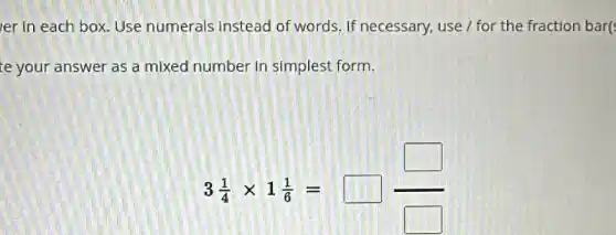 er in each box Use numerals instead of words. If necessary use / for the fraction bar(
te your answer as a mixed number in simplest form.
3(1)/(4)times 1(1)/(6)=