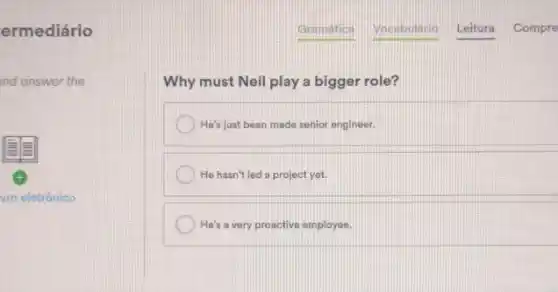 ermediário
nd answer the
x
vro eletrônico
Why must Neil play a bigger role?
He's just been made senior engineer.
He hasn't led a project yet.
He's a very proactive employee.