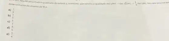 ermi Seja M uma matriz quadrada de ordem 3 inversivel, que satisfaza igualdade det (2M^2)-det(sqrt [2](2)M')=(2)/(9)det(3M) Um valor possivel pa
determinante da inversa de Mé:
a) (1)/(3)
b) (1)/(2)
c) (2)/(3)
d) (4)/(5)
E ) (5)/(4)