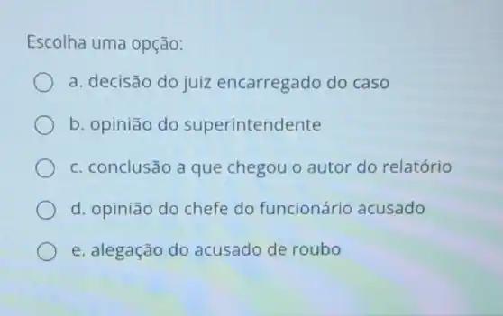 Escolha uma opção:
a. decisão do juiz encarregado do caso
b. opinião do superintendente
c. conclusão a que chegou o autor do relatório
d. opinião do chefe do funcionário acusado
e. alegação do acusado de roubo