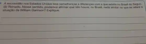 - A escravidão nos Estados Unidos teve semelhanças e diferenças com a que existia no Brasil do Segun-
do Reinado. Nesse sentido, podemos que não houve, no Brasil, nada similar no que se refere à
atuação de William Garrison?Explique.
__