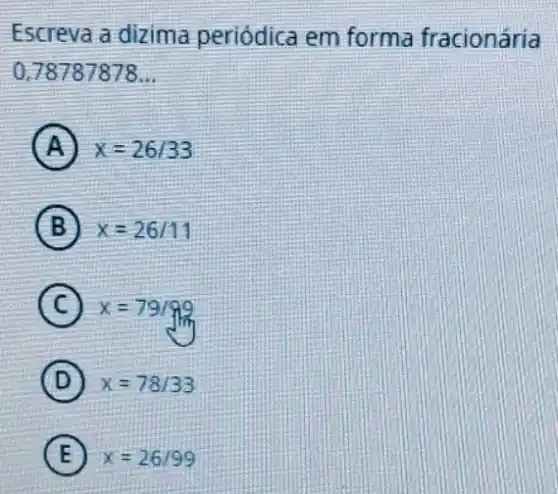 Escreva a dizima periódica em forma fracionária
0,78787878..
A x=26/33
B x=26/11
C x=79/99
D x=78/33
E x=26/99