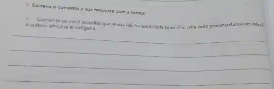 Escreva e comente a sua resposta com a turma:
Comente se você acredita que ainda há, na sociedade brasileira, uma visão preconceituosa em relação
__