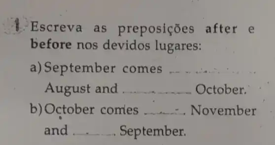 Escreva as preposições after e
before nos devidos lugares:
a) Sep tember com es __
August and __ October.
b)October comes __ November
and __ . September. __