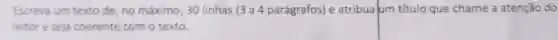 Escreva um texto de, no máximo , 30 linhas (3 a 4 parágrafos) e atribua um título que chame a atenção do
leitor e seja coerente com o texto.