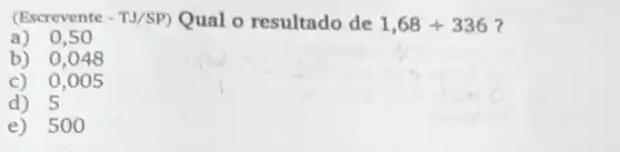 (Escrevente -TJ/SP) Qual o resultado de 1,68div 336 7
a) 0,5 o
b) 0,048
c) 0,005
d) 5
e) 50 o