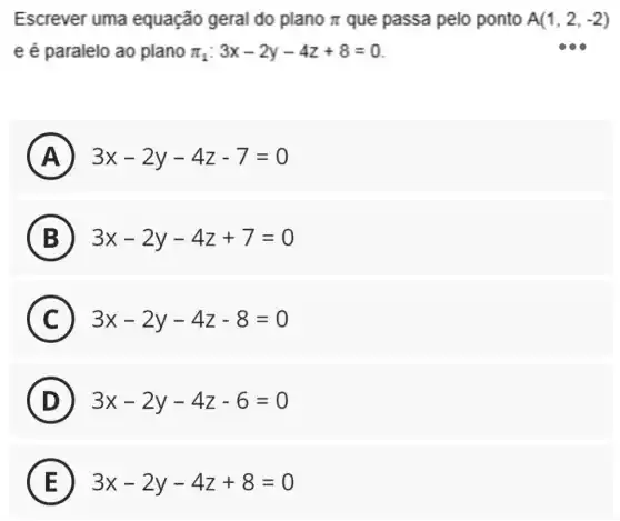 Escrever uma equação geral do plano pi  que passa pelo ponto A(1,2,-2)
e é paralelo ao plano pi _(1):3x-2y-4z+8=0
A 3x-2y-4z-7=0
B 3x-2y-4z+7=0
C 3x-2y-4z-8=0
D 3x-2y-4z-6=0
E 3x-2y-4z+8=0