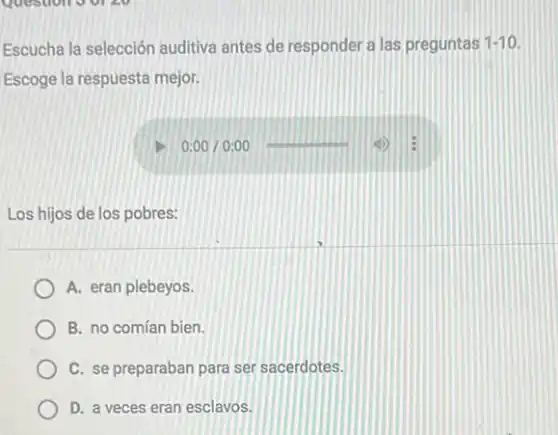 Escucha la selección auditiva antes de responder a las preguntas 1-10
Escoge la respuesta mejor.
Los hijos de los pobres:
A. eran plebeyos.
B. no comían bien.
C. se preparaban para ser sacerdotes.
D. a veces eran esclavos.