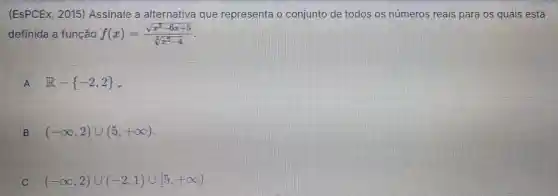 (ESPCEx, 2015)Assinale a alternativa que representa o conjunto de todos os números reais para os quais está
definida a função f(x)=(sqrt (x^2-6x+5))/(sqrt [3](x^2)-4)
A R- -2,2 
B (-infty ,2)cup (5,+infty )
C (-infty ,2)cup (-2,1)cup [5,+infty )