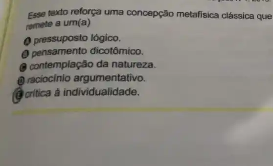 Esse texto reforça uma concepção metafisica clássica que
remete a um(a)
pressuposto lógico.
Q pensamen to dicotômico.
emplação da natureza.
(1) raciocinio argumentativo.
@critica à individualidade.