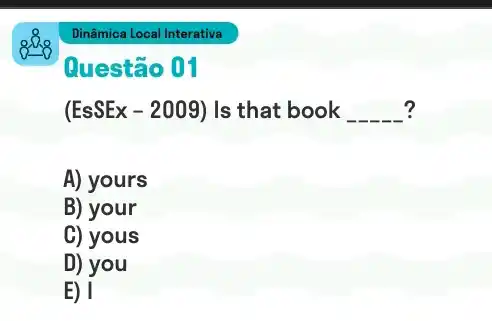 (EsSEx-2009) Is that book __ ?
A) yours
B) your
C) yous
D) you
E) I
Dinâmica Local Interativa
Questão 01