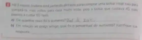 está juntando dinheiro para comprat uma bolsa. Hoje salu tian
compro-la, mas voltou para casa muto triste.poss a bolsa que custara 40 reas
passou a custer 60 reals.
a) Dequantos reais folo
b) Em relacilo so prego antigo, qual fol o percentual do aumento?Justifique sua
resposta __