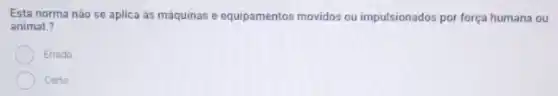 Esta norma não se aplica as máquinas e equipamentos movidos ou impulsionados por força humana ou
animal.?
Errado
Certo