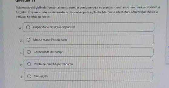 Esta variável é definida funcionalmente como o ponto no qual as plantas murcham e não mais recuperam a
turgidez. É quando não existe umidade disponivel para a planta. Marque a alternativa correta que indica a
variável referida no texto.
A	Capacidade de água disponivel
B.	Massa especifica do solo
C.	Capacidade de campo
D.	Ponto de murcha permanente
E	Saturação