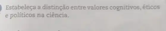 Estabeleça a distinção entre valores cognitivos , éticos
e politicos na ciência.