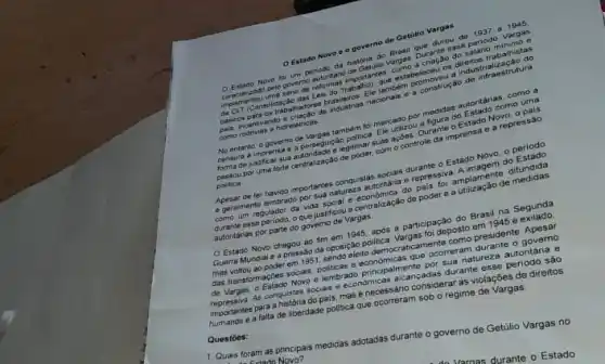 Estado Nove - governo de Geting Vargas
Vargas
Estado Norelog
portantes
consolidace
rabalho)industria
brasileiros Engcionals e
nidreletricas
a
tambern for me utilizou
Censura a imprensus
egitimar suas o controle ante a Estado a repressão
politica
durante o Estado agem o periodo
congulstasiontana e repres for
-ocal e
esse gulador da vera-eficaua centralização de poder e a
autoritanas por parte do governo de Vargas.
participação do Emisas Segunda
gas for te como president Guerra Mundiale nguyên da oposição podem Vargas foi deposto em 1945 e
e lembrado concipalmente por organatureza autontarias
de Vargas. o Estrquistas socials e económica As conquisiona do pais, mas enecessário considerary violações de direitos
importante a falta de liberdade politica que
Questoes:
1. Quais foram as principais medidas adatadas durante o governo de Getilio Vargas no
A. to Ertado Novo?