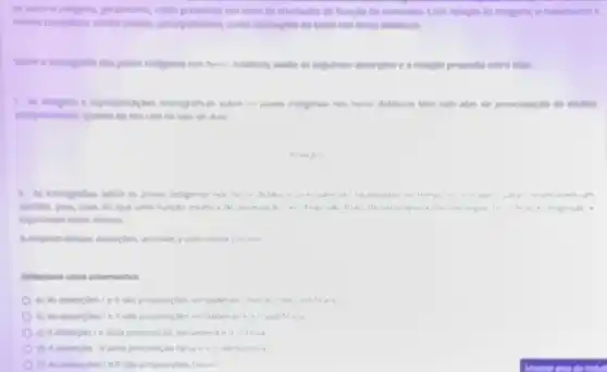 estao presentes em meio in atividades de fluaglo de contedido. Com relagio is imagens, o tratamento 6
menos cusdadosa, sendo usadas principalmente, como lustraphes de texto nos livros diditicos.
Sobre a iconografia dos poves Indigenas nos lieros didilicon.evalie as seguntes asserphers e a relagio proposta entre class
1. As imagens e representarbes kconogithcas sobre on powes indigenes non heros didancon têm sido she de preocupaglo de multos
pespinadores, quanto ao seu uso no sala de aulia
1. As iconografias sobre es poves indigenan nos	remum
sentido, pois, man do que uma funyao estets a de apreciat de uma epus a
expressam estes valores
A.respecto desses ensertoes answer a atternativa cometa
Selecione uma alternativa
a) As asserpoes ie If sao proposy oes verdadesias, man
b) As asserples ie II sao proposyoes verdadestas e a in justifica a
una proposição verdadeva e a il false
proposiplo faisa e a II. verdadeva
e) As asserples Le sao proposydes falsas